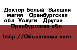 Доктор Белый. Высшая магия - Оренбургская обл. Услуги » Другие   . Оренбургская обл.